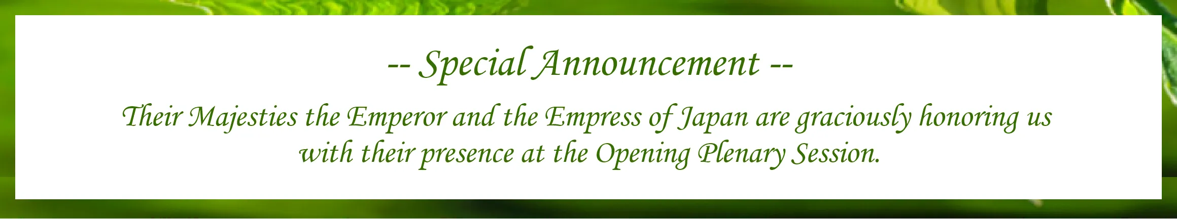 Special Announcement Their Majesties the Emperor and the Empress of Japan are graciously honoring us with their presence at the Opening Plenary Session.